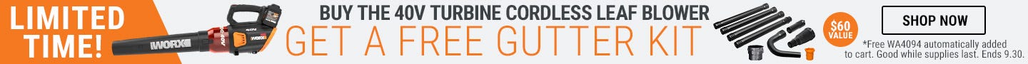 buy the 40V turbine cordless leaf blower get a free gutter kit. FreeWA4094 automatically added to the cart. Good while supplies last. Ends 9.30. $60 value