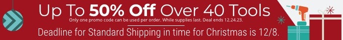 Up to 50% Off over 40 Tools. Only one promo code can be used per order. While supplies last. Deal ends 12.24.23. Deadline for standard shipping in time for Christmas is 12.8.