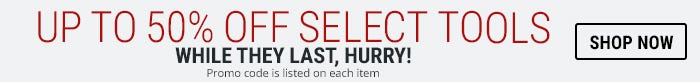 Take up to 50% off select tools. Qualifying tools are labeled with promo code. Only 1 code can be used per order.  Cannot be combined with other offers. While supplies last.