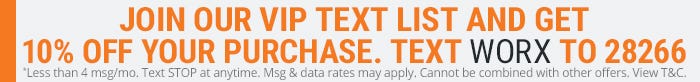 join our VIP text list and get 10% off your purchase. Text WORX to 28266. Less than 4 messages a month. text STOP at anytime. Message and data rates may apply. cannot be combined with other offers.